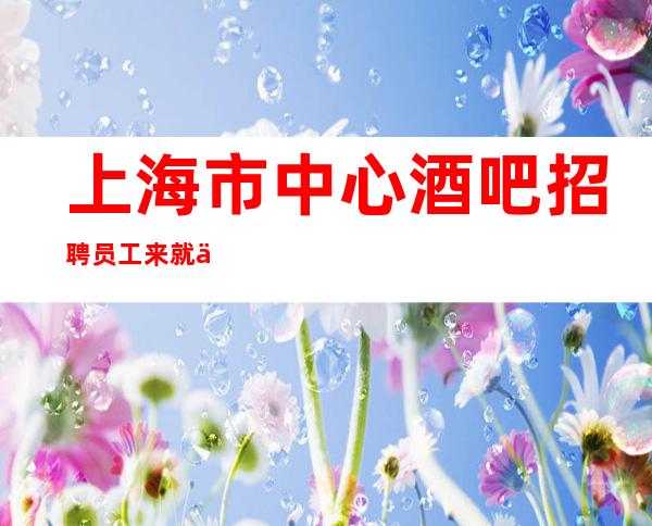 上海市中心酒吧招聘员工来就上班