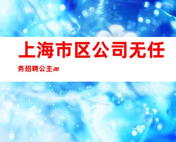 上海市区公司无任务招聘公主来就上班