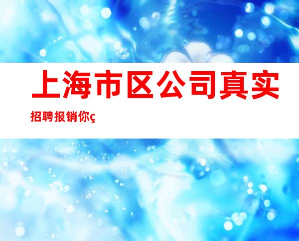 上海市区公司真实招聘报销你的路费上班易如反掌