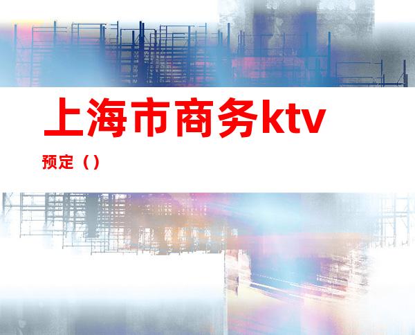 上海市商务ktv预定（）