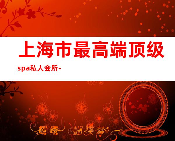 上海市最高端顶级spa私人会所-那裏有全身SPA