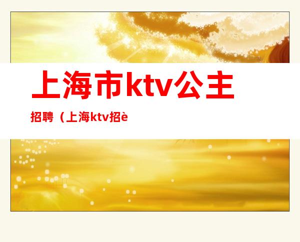 上海市ktv公主招聘（上海ktv招聘）