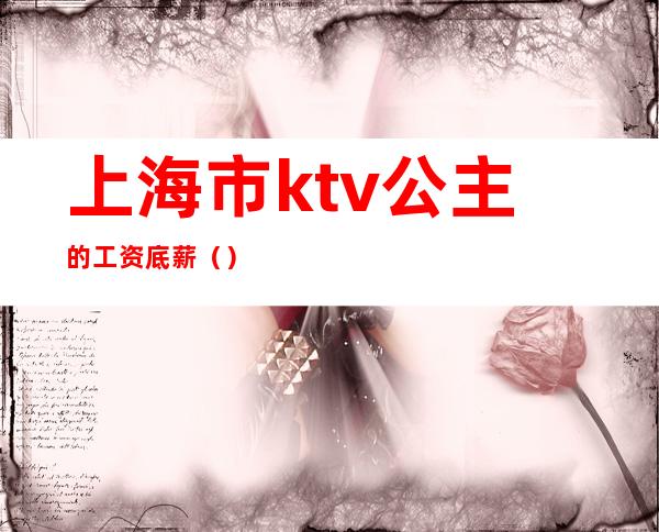 上海市ktv公主的工资底薪（）