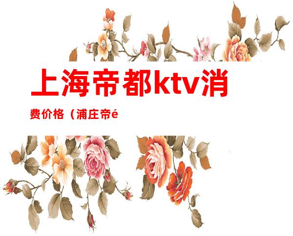 上海帝都ktv消费价格（浦庄帝都KTV）