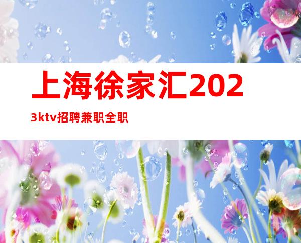 上海徐家汇2023ktv招聘兼职全职正常上班-更高场新人必看