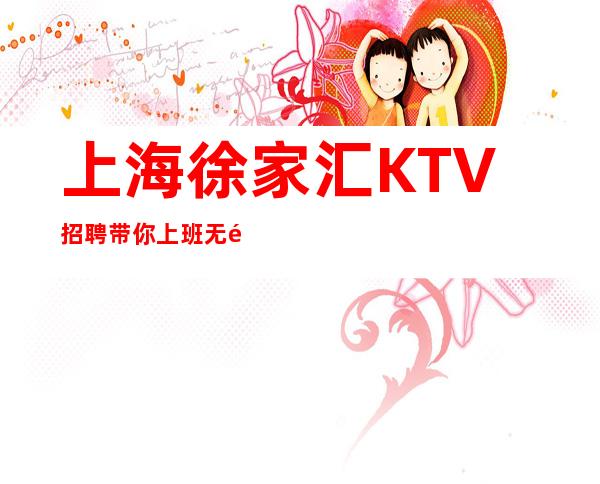 上海徐家汇KTV招聘带你上班无需ic卡直接入职上班