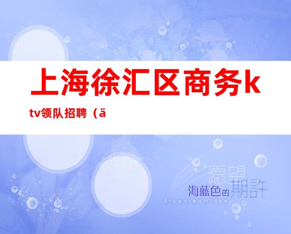 上海徐汇区商务ktv领队招聘（上海ktv领班招聘）