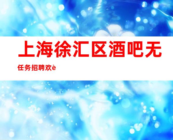 上海徐汇区酒吧无任务招聘欢迎随时加入浦东直招