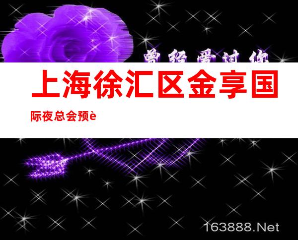 上海徐汇区金享国际夜总会预订介绍-上海夜总会消费一次大概多少？