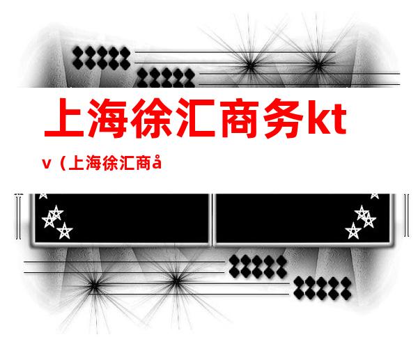 上海徐汇商务ktv（上海徐汇商务大厦）