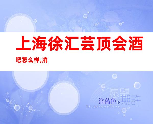 上海徐汇芸顶会酒吧怎么样,消费水平,包房环境一览