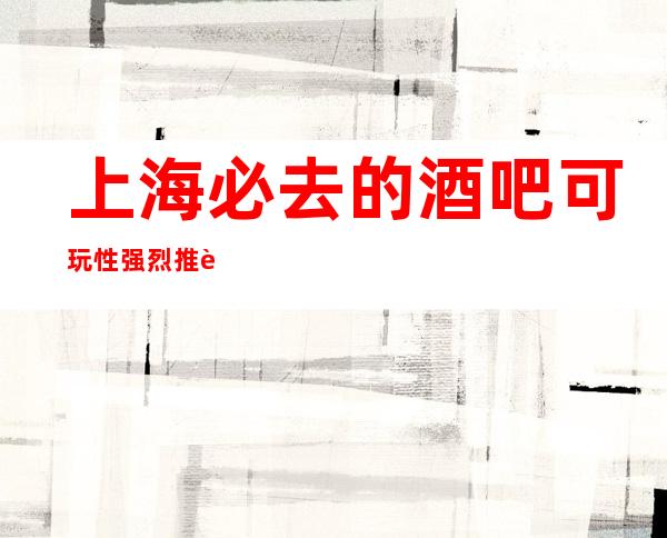 上海必去的酒吧可玩性强烈推荐-上海星辉国际酒吧预订