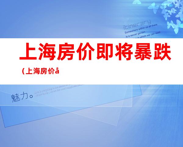 上海房价即将暴跌（上海房价即将暴跌告急2021年8月）