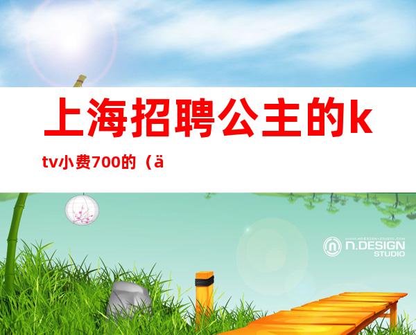 上海招聘公主的ktv小费700的（上海KTV公主招聘）