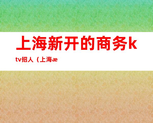 上海新开的商务ktv招人（上海最高级KTV服务员招聘）