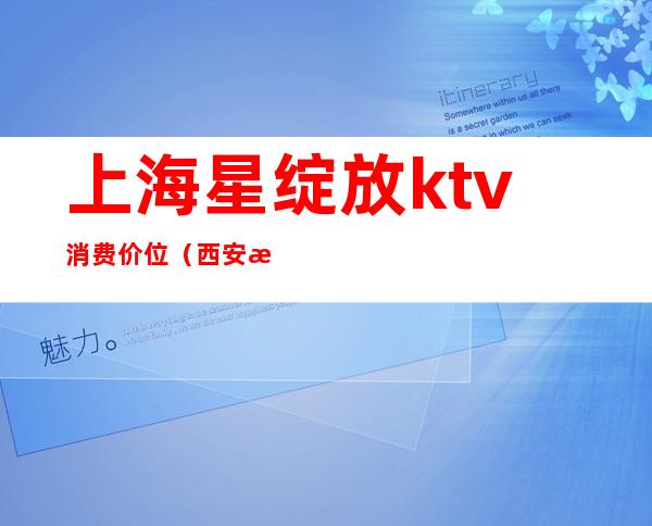 上海星绽放ktv消费价位（西安星绽放KTV消费）