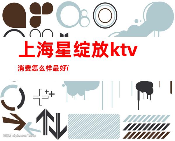 上海星绽放ktv消费怎么样最好（西安星绽放KTV怎么样）