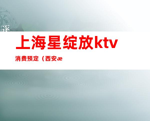 上海星绽放ktv消费预定（西安星绽放KTV消费）