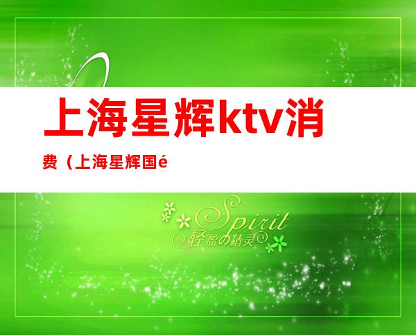 上海星辉ktv消费（上海星辉国际ktv小费多少）