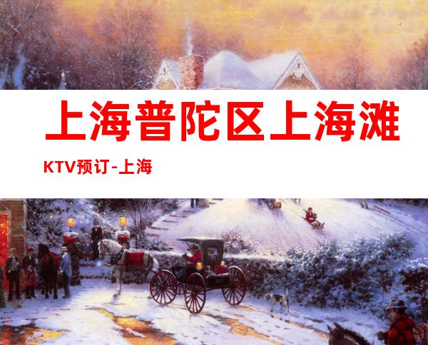 上海普陀区上海滩KTV预订-上海值得消费体验的十大夜总会ktv