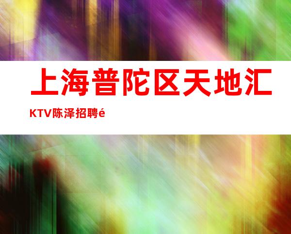 上海普陀区天地汇KTV陈泽招聘陈泽给你关爱我说no谁说no.1？