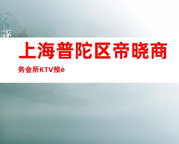 上海普陀区帝晓商务会所KTV预订-上海KTV包厢预定