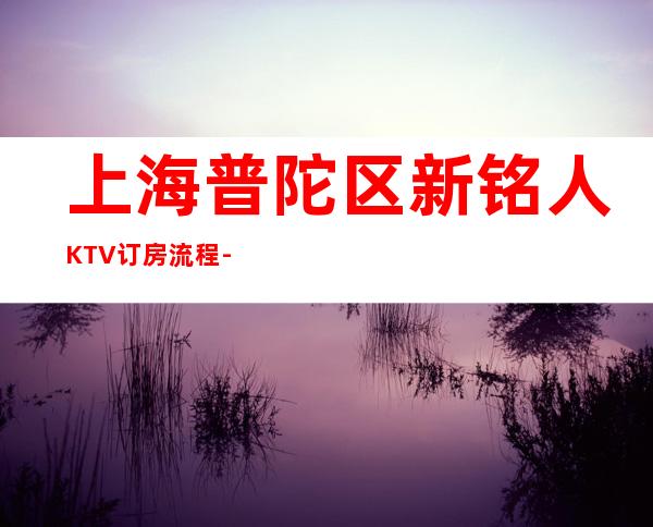 上海普陀区新铭人KTV订房流程-消费体验