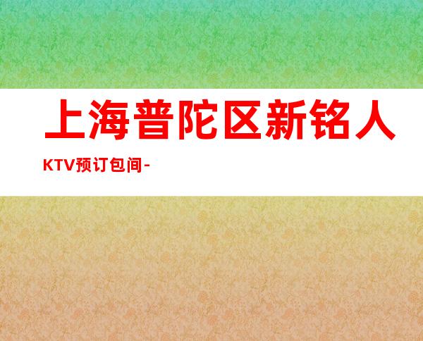 上海普陀区新铭人KTV预订包间-装修豪华-大众点评