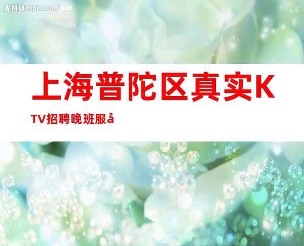 上海普陀区真实KTV招聘晚班服务员上班-我们一起对抗生活