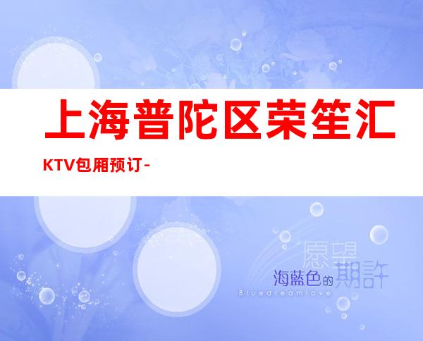 上海普陀区荣笙汇KTV包厢预订-酒水消费-安排非常好