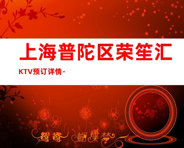 上海普陀区荣笙汇KTV预订详情-人均消费-商务接待场所！