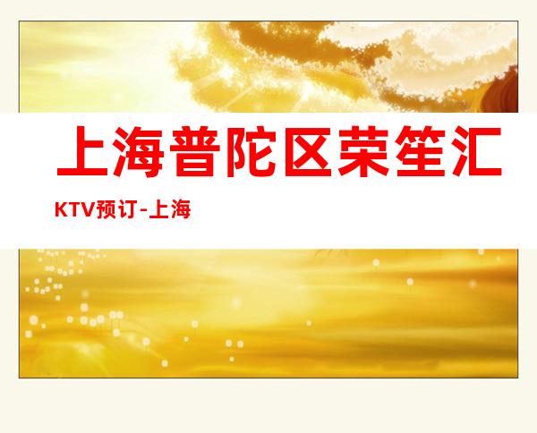 上海普陀区荣笙汇KTV预订-上海KTV包房线上预订