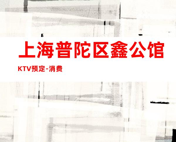 上海普陀区鑫公馆KTV预定-消费预订-推荐体验一下