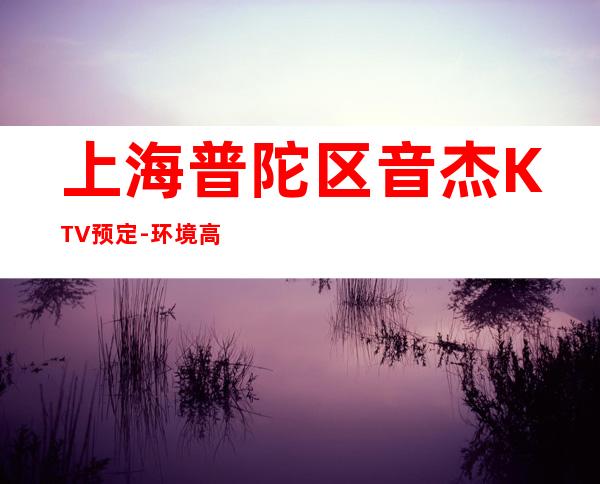 上海普陀区音杰KTV预定-环境高档-地址消费