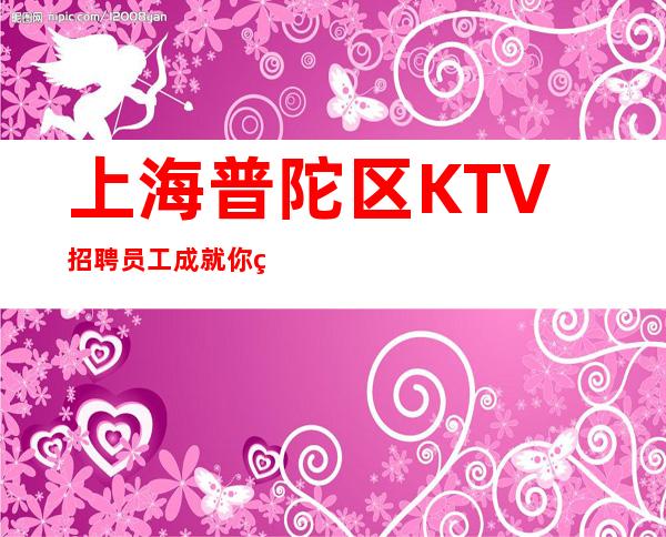 上海普陀区KTV招聘员工成就你的梦想