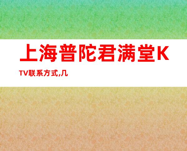 上海普陀君满堂KTV联系方式,几百的,怎么消费,好玩嘛？