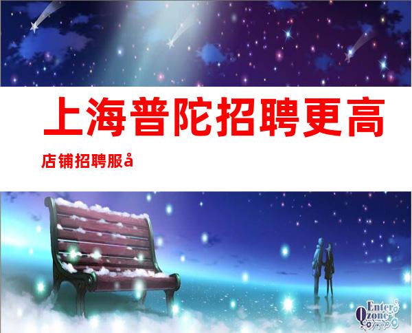 上海普陀招聘更高店铺招聘服务员礼仪保证你的上班率稳定赚！