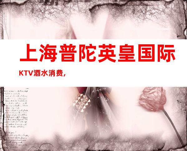 上海普陀英皇国际KTV酒水消费,抵消价格,预订攻略