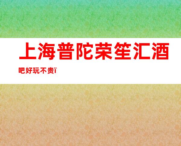 上海普陀荣笙汇酒吧好玩不贵！推荐普陀区五大更高小酒吧场所