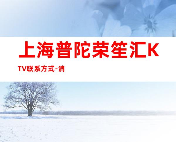 上海普陀荣笙汇KTV联系方式-消费价格-包厢预订