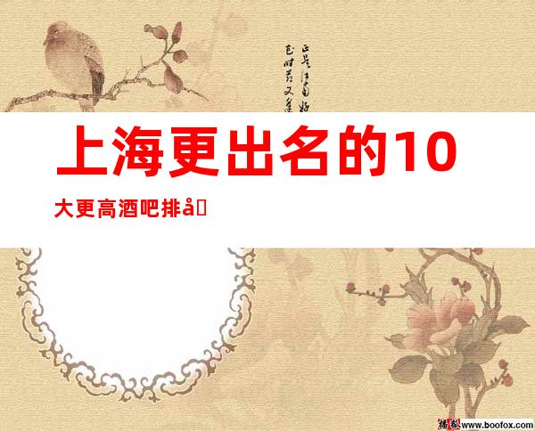 上海更出名的10大更高酒吧排名，看完这篇文章告诉你