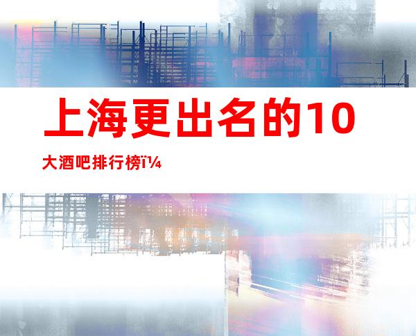 上海更出名的10大酒吧排行榜，请问你玩过几家