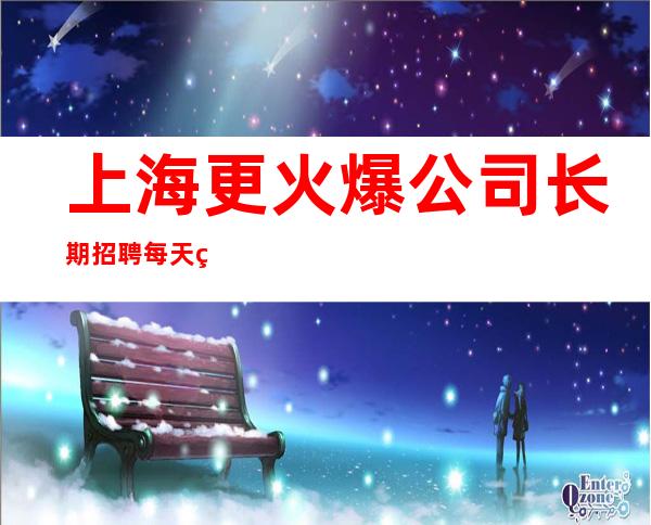 上海更火爆公司长期招聘每天稳定上班哪里正常营业