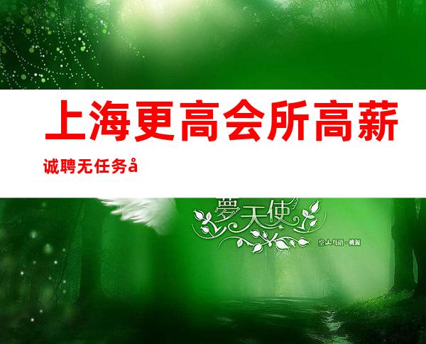 上海更高会所高薪诚聘无任务外地来沪可报销路费