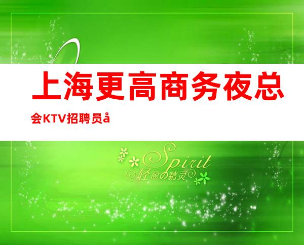 上海更高商务夜总会KTV招聘员工，高收入，无压力竞争小