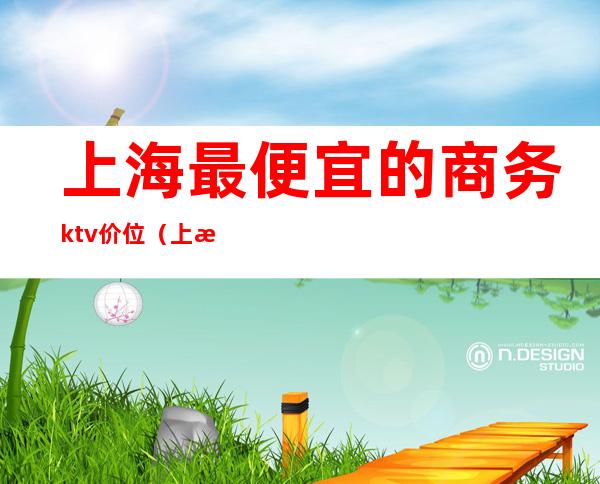 上海最便宜的商务ktv价位（上海哪家商务KTV好玩）