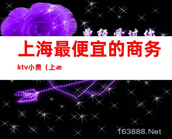 上海最便宜的商务ktv小费（上海小费一千二起的ktv）