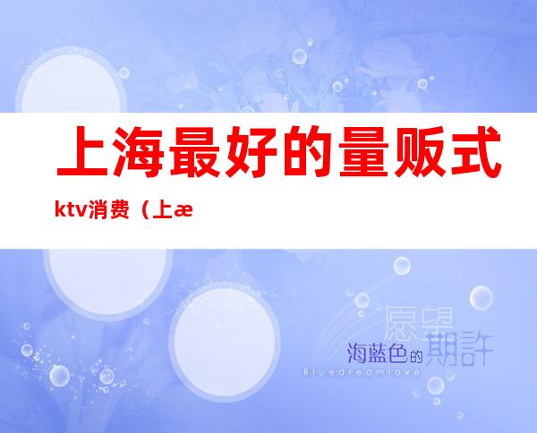 上海最好的量贩式ktv消费（上海高档ktv）