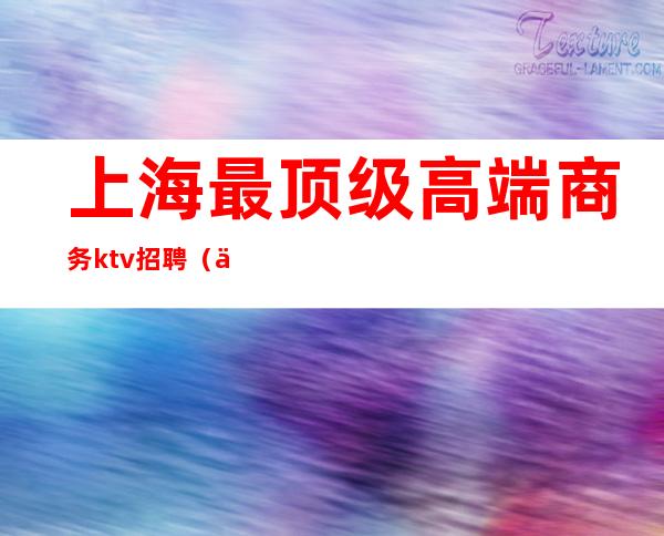 上海最顶级高端商务ktv招聘（上海高端KTV会所招聘服务员）