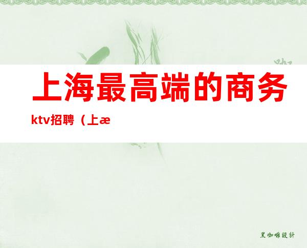 上海最高端的商务ktv招聘（上海最高级KTV服务员招聘）